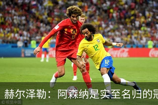 赫尔泽勒：阿森纳是实至名归的冠军，他们可能有英格兰最强阵容