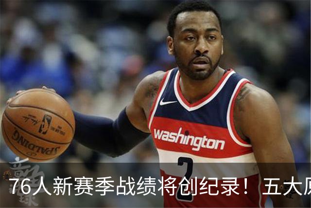 76人新赛季战绩将创纪录！五大原因让他们不再怕慢热&恩比德受伤